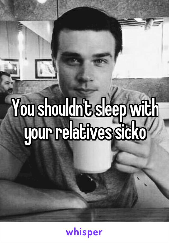 You shouldn't sleep with your relatives sicko