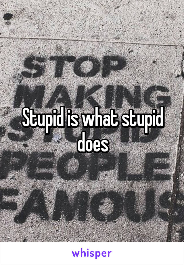 Stupid is what stupid does