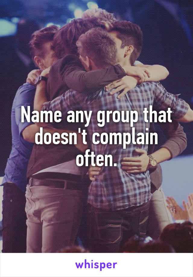 Name any group that doesn't complain often.