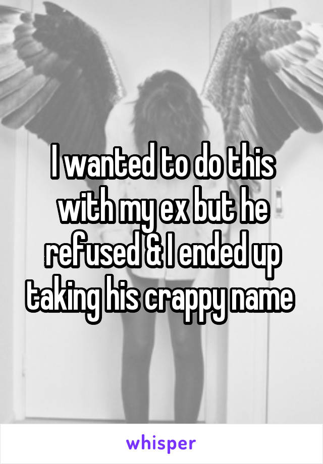 I wanted to do this with my ex but he refused & I ended up taking his crappy name 