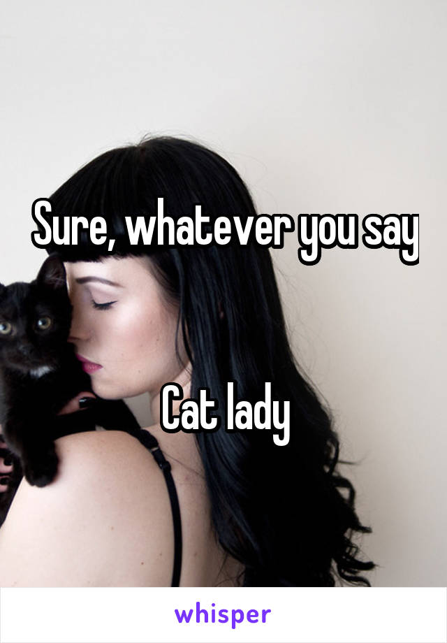 Sure, whatever you say


Cat lady