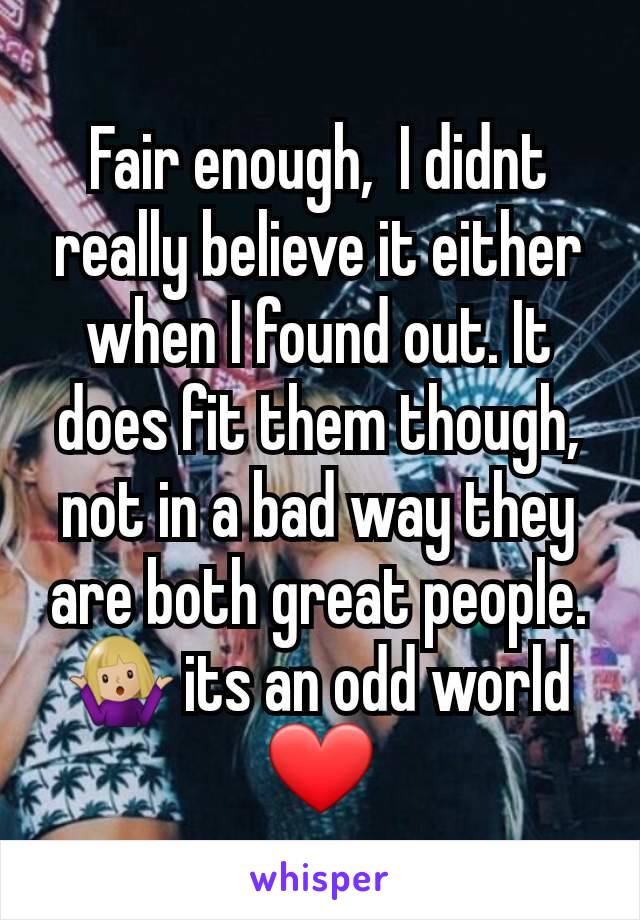 Fair enough,  I didnt really believe it either when I found out. It does fit them though, not in a bad way they are both great people. 🤷🏼‍♀️ its an odd world ❤