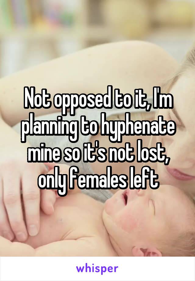 Not opposed to it, I'm planning to hyphenate mine so it's not lost, only females left