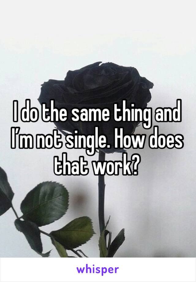 I do the same thing and I’m not single. How does that work?