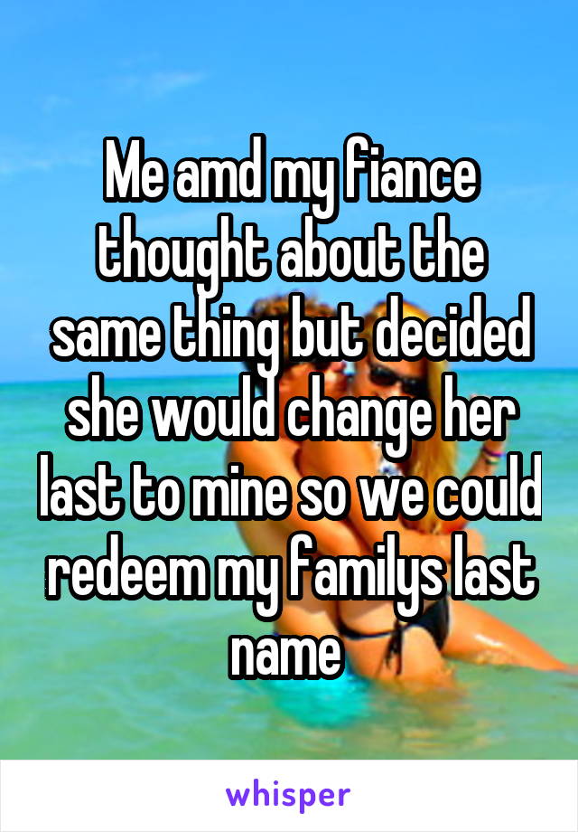 Me amd my fiance thought about the same thing but decided she would change her last to mine so we could redeem my familys last name 