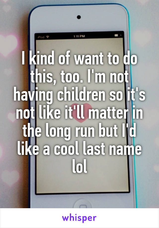 I kind of want to do this, too. I'm not having children so it's not like it'll matter in the long run but I'd like a cool last name lol