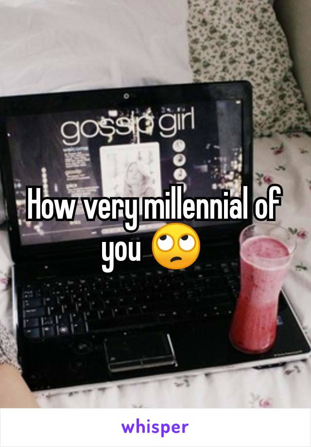 How very millennial of you 🙄 