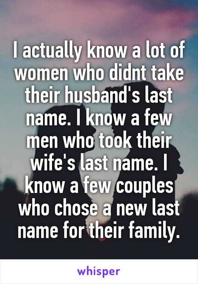 I actually know a lot of women who didnt take their husband's last name. I know a few men who took their wife's last name. I know a few couples who chose a new last name for their family.