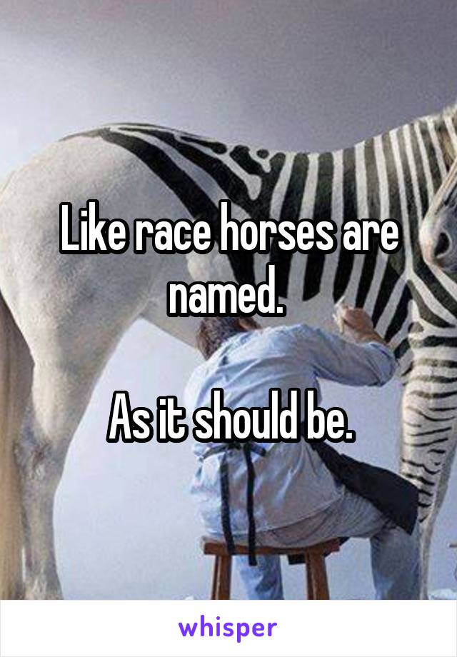 Like race horses are named. 

As it should be.