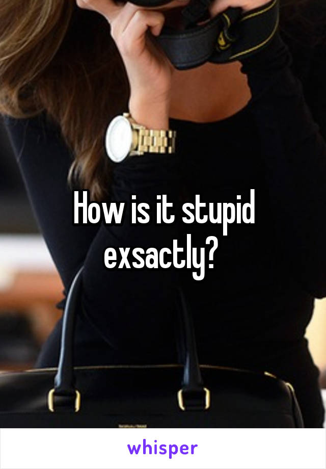 How is it stupid exsactly? 