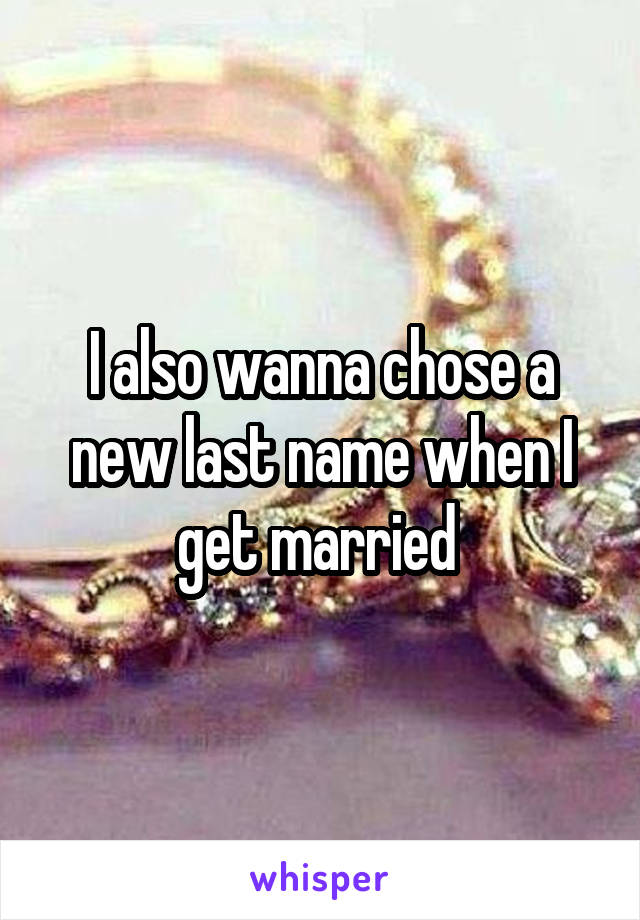 I also wanna chose a new last name when I get married 