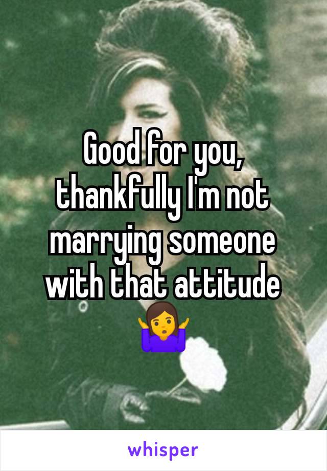 Good for you, thankfully I'm not marrying someone with that attitude 🤷