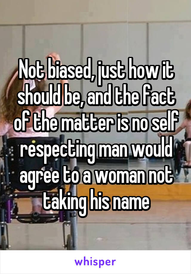 Not biased, just how it should be, and the fact of the matter is no self respecting man would agree to a woman not taking his name