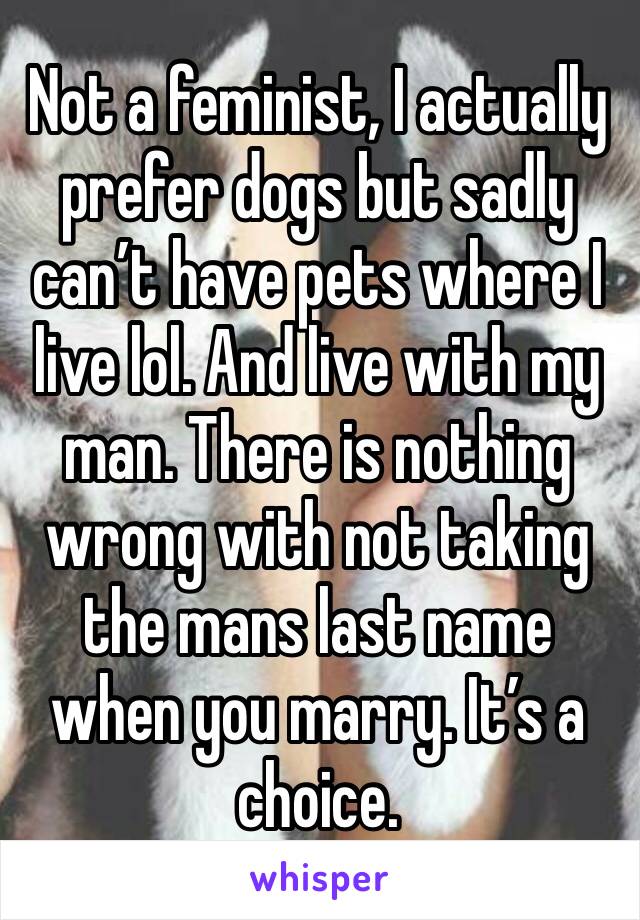 Not a feminist, I actually prefer dogs but sadly can’t have pets where I live lol. And live with my man. There is nothing wrong with not taking the mans last name when you marry. It’s a choice.