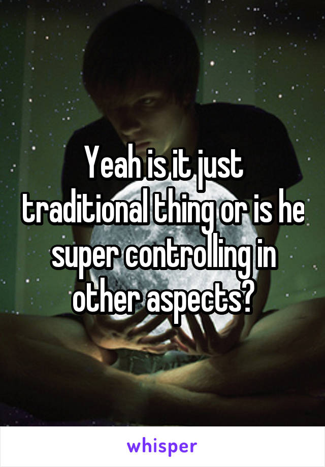 Yeah is it just traditional thing or is he super controlling in other aspects?