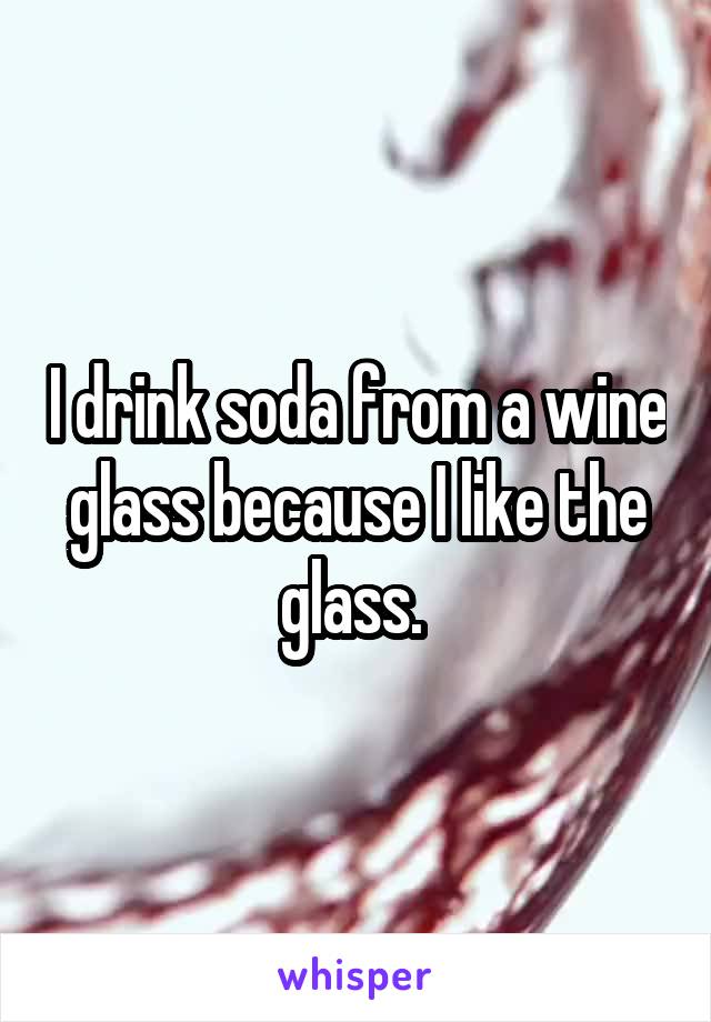 I drink soda from a wine glass because I like the glass. 