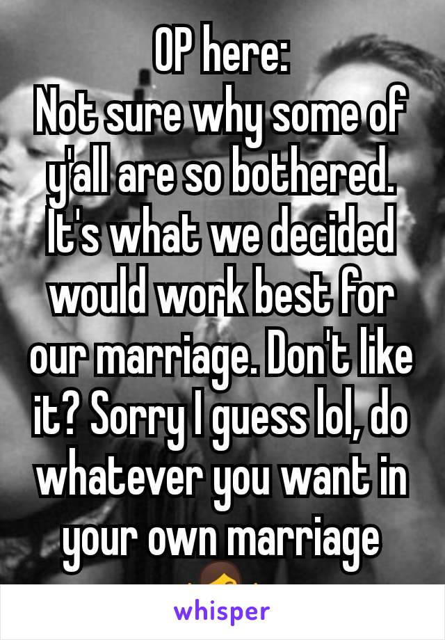 OP here:
Not sure why some of y'all are so bothered. It's what we decided would work best for our marriage. Don't like it? Sorry I guess lol, do whatever you want in your own marriage 🤷