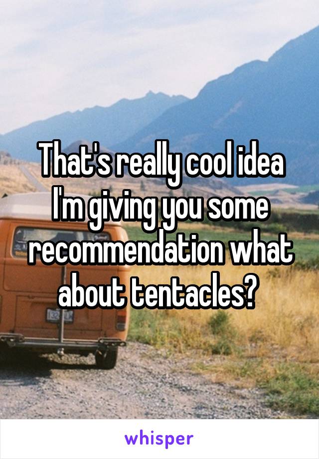 That's really cool idea I'm giving you some recommendation what about tentacles? 