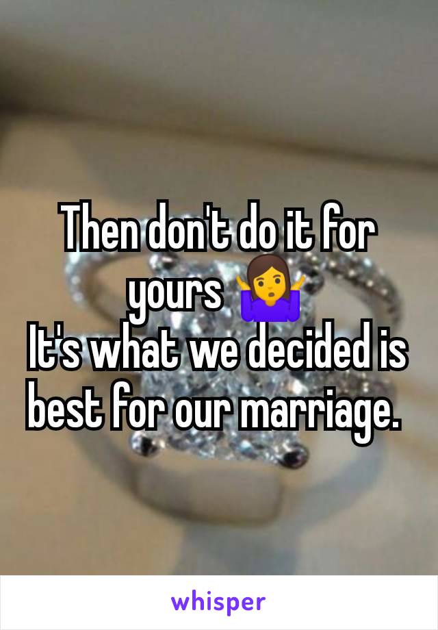 Then don't do it for yours 🤷
It's what we decided is best for our marriage. 