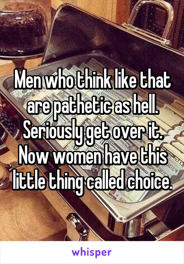 Men who think like that are pathetic as hell. Seriously get over it. Now women have this little thing called choice.