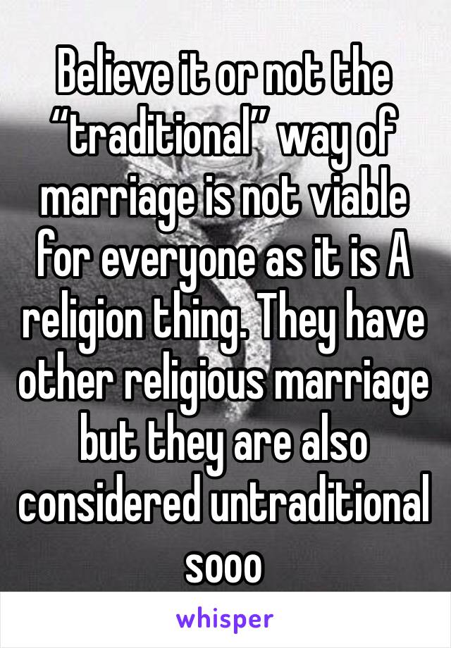 Believe it or not the “traditional” way of marriage is not viable for everyone as it is A religion thing. They have other religious marriage but they are also considered untraditional sooo 