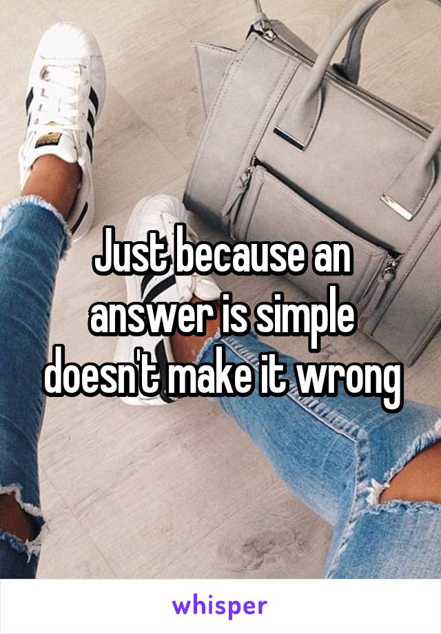 Just because an answer is simple doesn't make it wrong