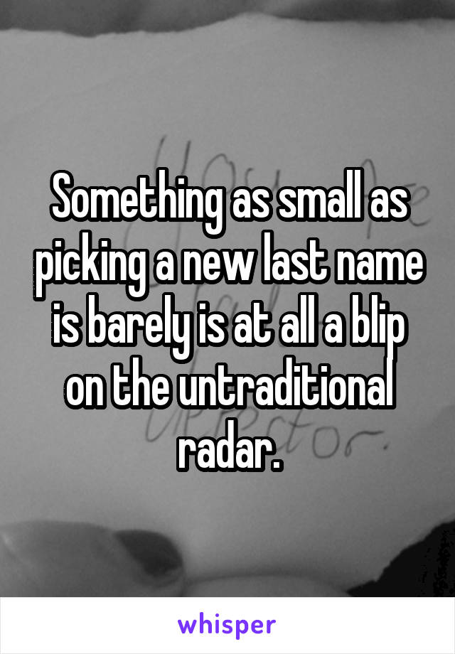 Something as small as picking a new last name is barely is at all a blip on the untraditional radar.