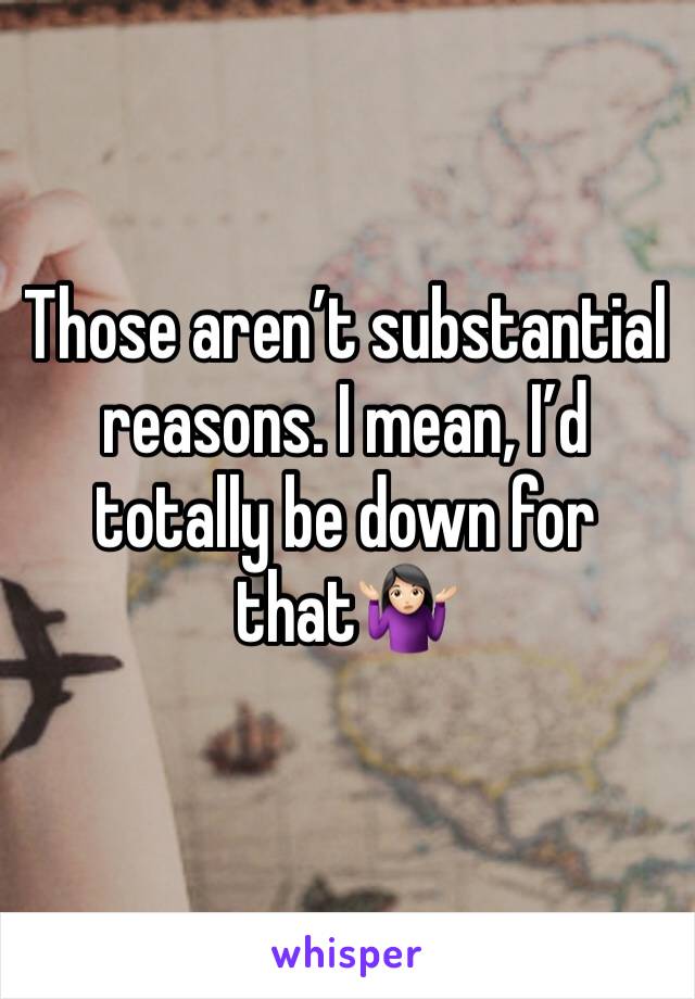 Those aren’t substantial reasons. I mean, I’d totally be down for that🤷🏻‍♀️