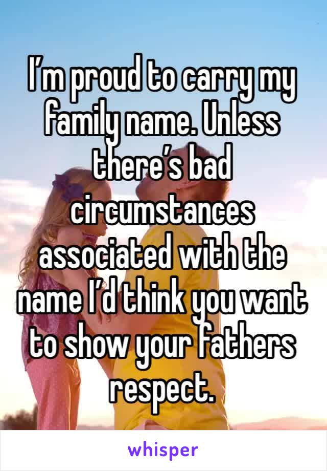 I’m proud to carry my family name. Unless there’s bad circumstances associated with the name I’d think you want to show your fathers respect. 