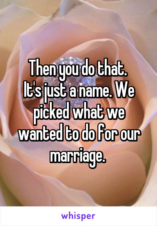 Then you do that. 
It's just a name. We picked what we wanted to do for our marriage. 