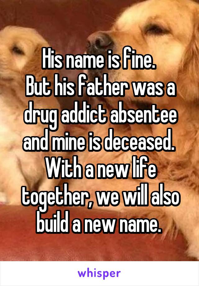 His name is fine. 
But his father was a drug addict absentee and mine is deceased. 
With a new life together, we will also build a new name. 