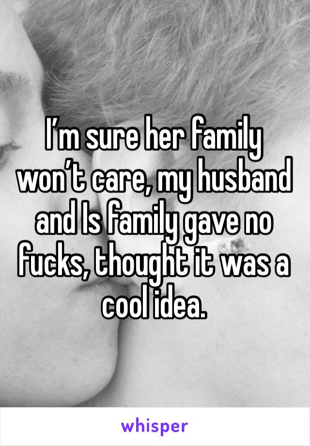 I’m sure her family won’t care, my husband and Is family gave no fucks, thought it was a cool idea. 