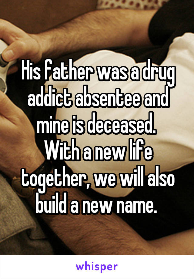 His father was a drug addict absentee and mine is deceased. 
With a new life together, we will also build a new name. 