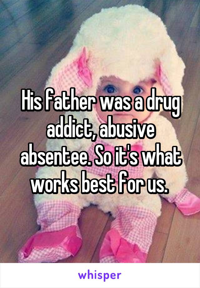 His father was a drug addict, abusive absentee. So it's what works best for us. 