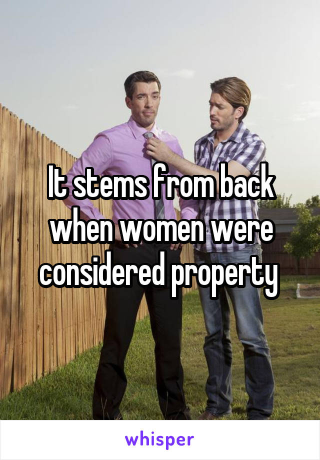 It stems from back when women were considered property 