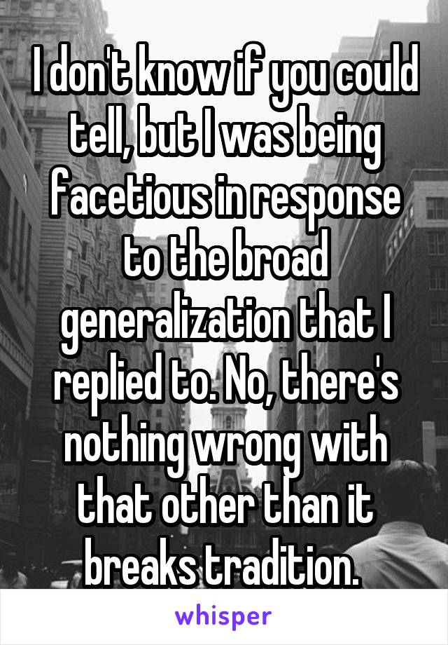 I don't know if you could tell, but I was being facetious in response to the broad generalization that I replied to. No, there's nothing wrong with that other than it breaks tradition. 