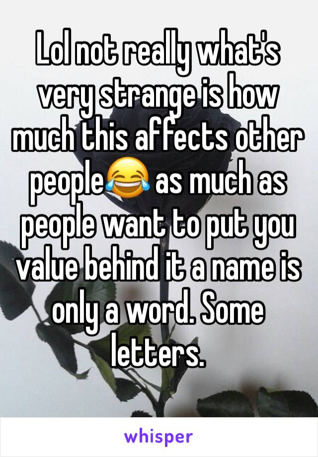 Lol not really what's very strange is how much this affects other people😂 as much as people want to put you value behind it a name is only a word. Some letters. 