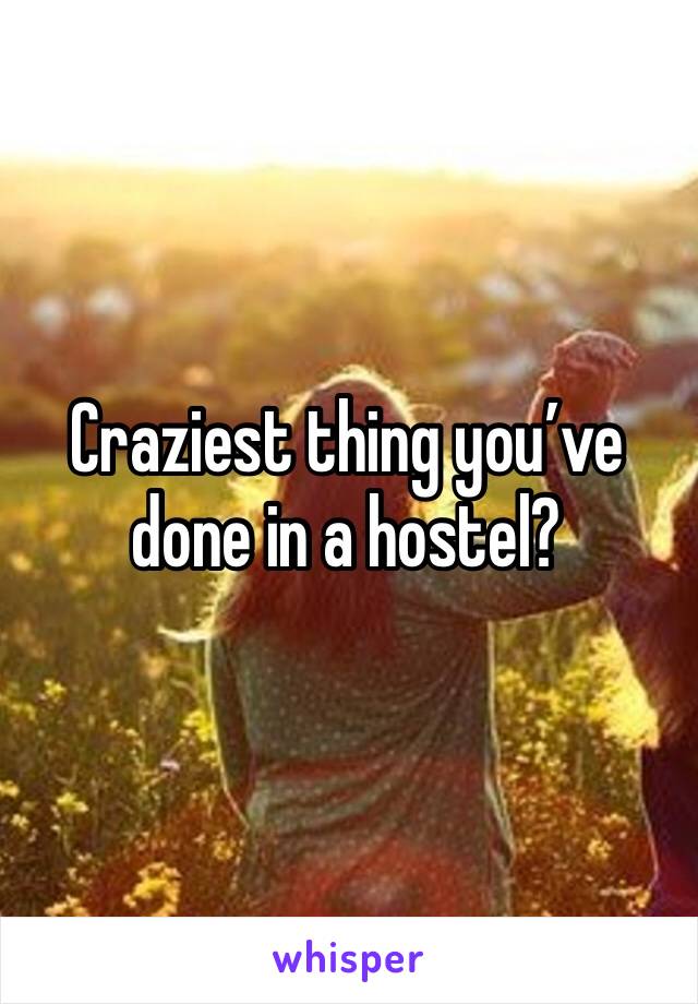 Craziest thing you’ve done in a hostel?