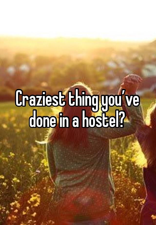 Craziest thing you’ve done in a hostel?