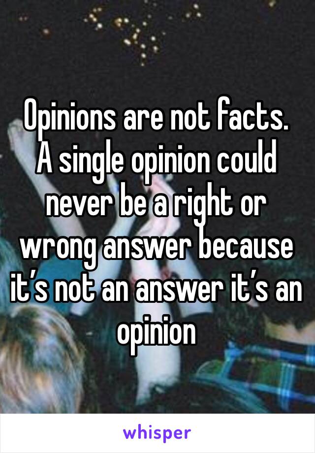 Opinions are not facts. 
A single opinion could never be a right or wrong answer because it’s not an answer it’s an opinion 