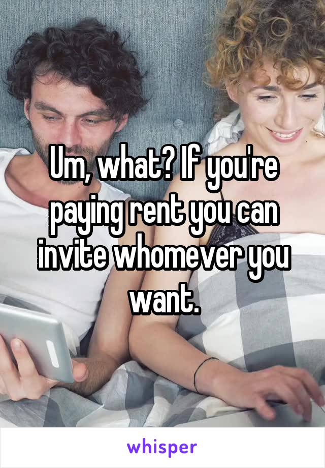 Um, what? If you're paying rent you can invite whomever you want.