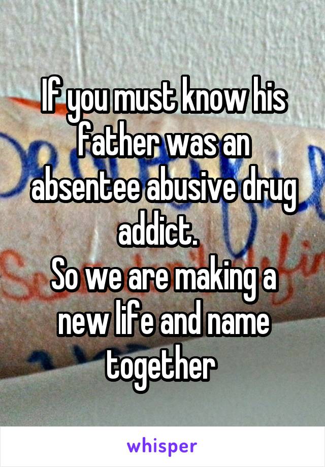 If you must know his father was an absentee abusive drug addict.  
So we are making a new life and name together 