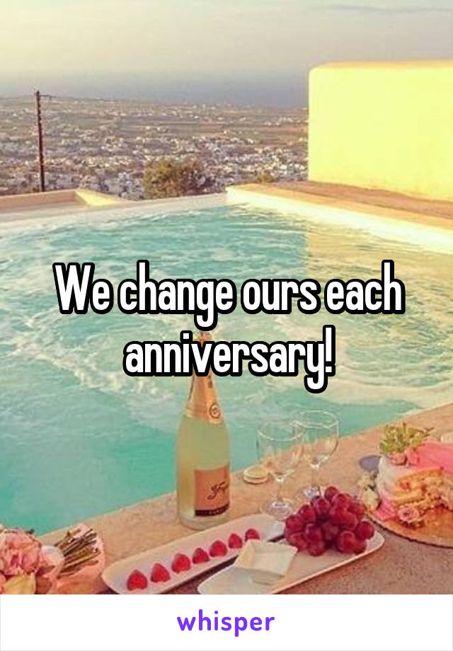 We change ours each anniversary!