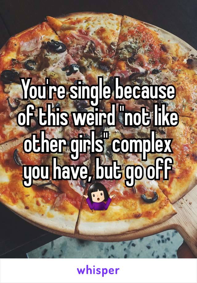 You're single because of this weird "not like other girls" complex you have, but go off 🤷🏻‍♀️