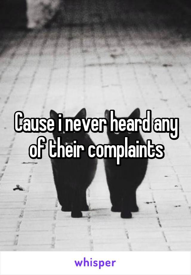 Cause i never heard any of their complaints