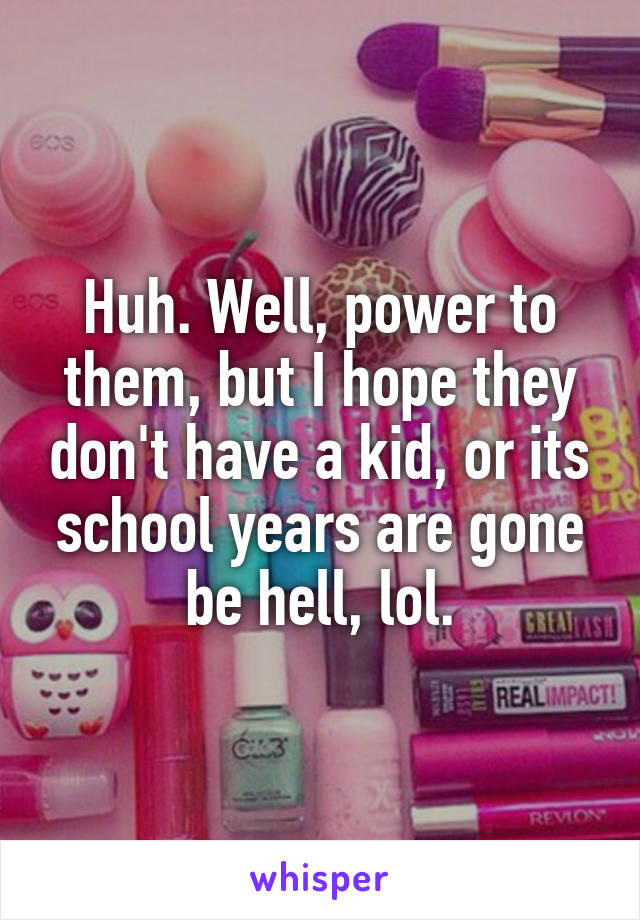 Huh. Well, power to them, but I hope they don't have a kid, or its school years are gone be hell, lol.