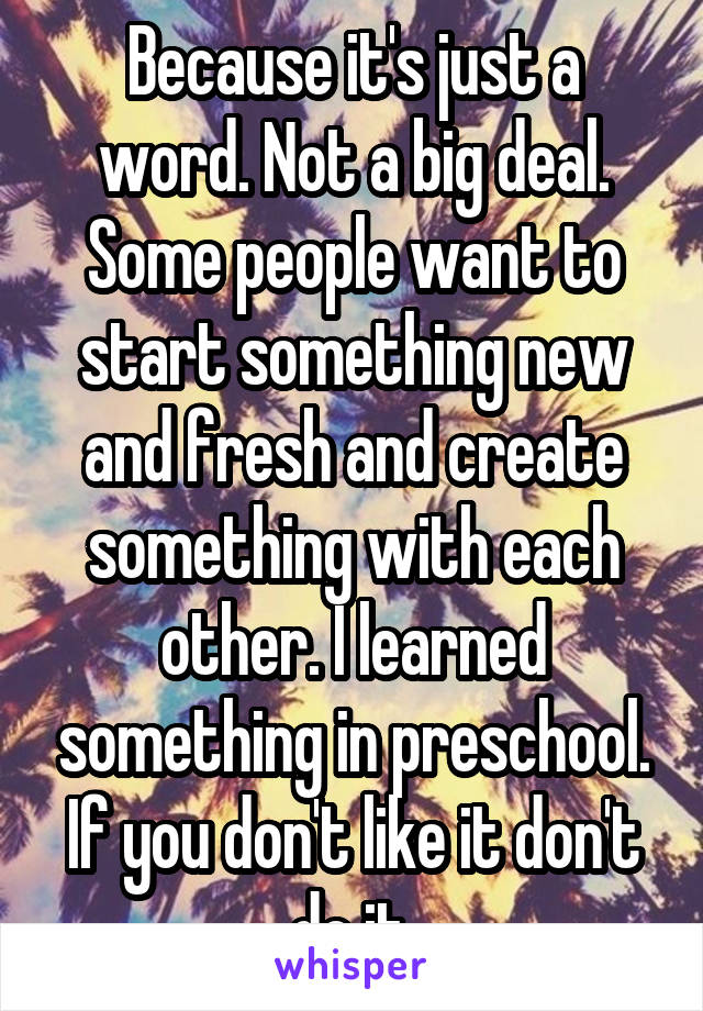 Because it's just a word. Not a big deal. Some people want to start something new and fresh and create something with each other. I learned something in preschool. If you don't like it don't do it.