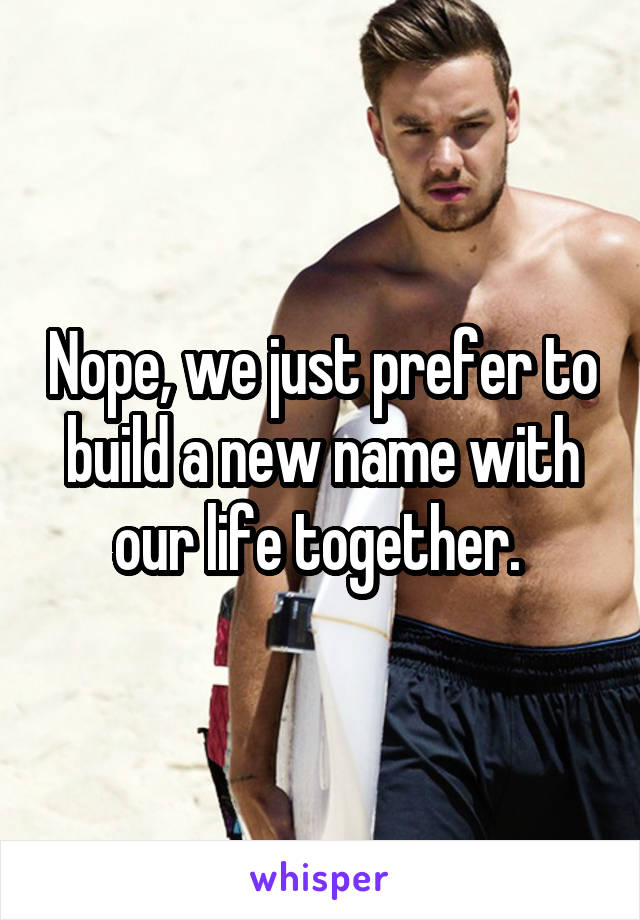 Nope, we just prefer to build a new name with our life together. 