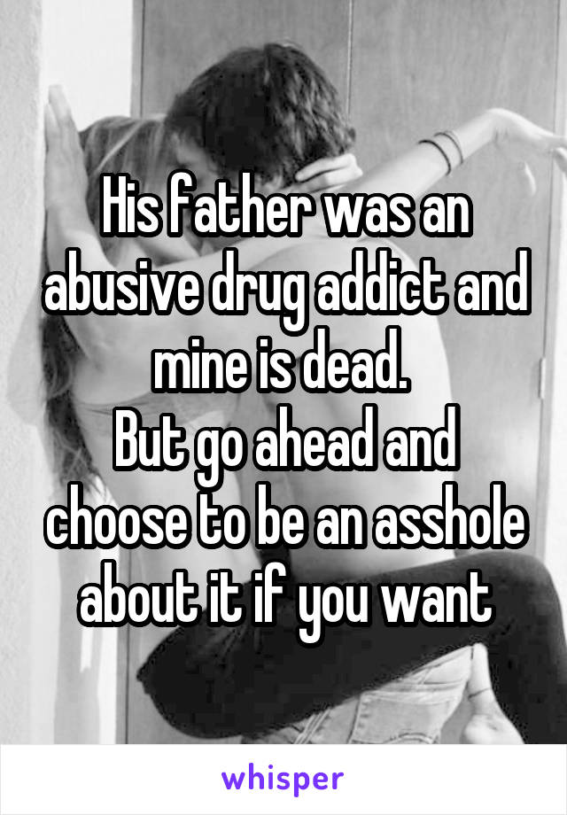 His father was an abusive drug addict and mine is dead. 
But go ahead and choose to be an asshole about it if you want