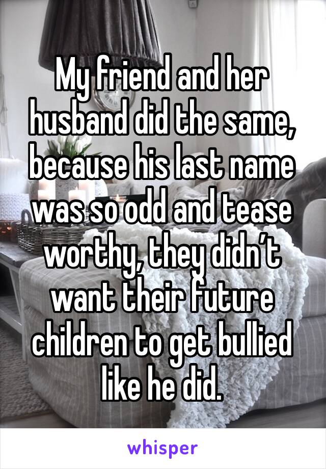 My friend and her husband did the same, because his last name was so odd and tease worthy, they didn’t want their future children to get bullied like he did. 